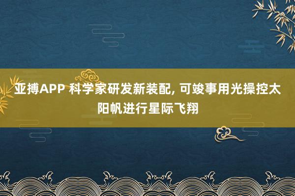 亚搏APP 科学家研发新装配， 可竣事用光操控太阳帆进行星际飞翔