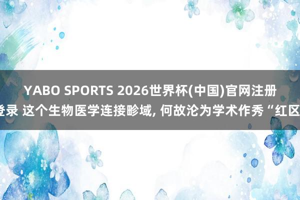 YABO SPORTS 2026世界杯(中国)官网注册登录 这个生物医学连接畛域， 何故沦为学术作秀“红区”