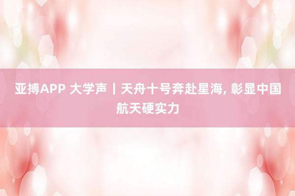 亚搏APP 大学声丨天舟十号奔赴星海， 彰显中国航天硬实力