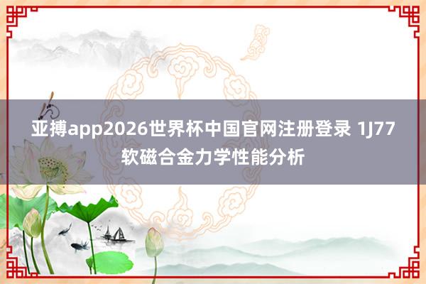 亚搏app2026世界杯中国官网注册登录 1J77软磁合金力学性能分析