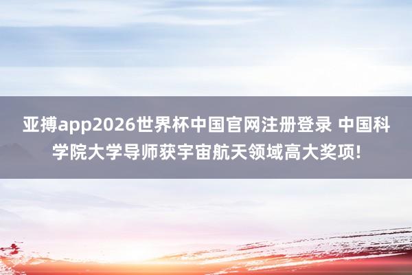 亚搏app2026世界杯中国官网注册登录 中国科学院大学导师获宇宙航天领域高大奖项!