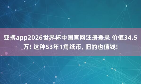 亚搏app2026世界杯中国官网注册登录 价值34.5万! 这种53年1角纸币， 旧的也值钱!