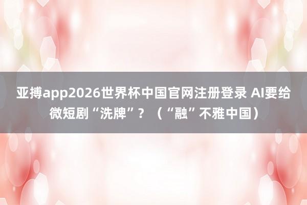 亚搏app2026世界杯中国官网注册登录 AI要给微短剧“洗牌”？（“融”不雅中国）