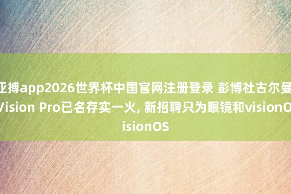 亚搏app2026世界杯中国官网注册登录 彭博社古尔曼: Vision Pro已名存实一火， 新招聘只为眼镜和visionOS