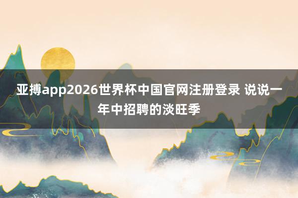 亚搏app2026世界杯中国官网注册登录 说说一年中招聘的淡旺季
