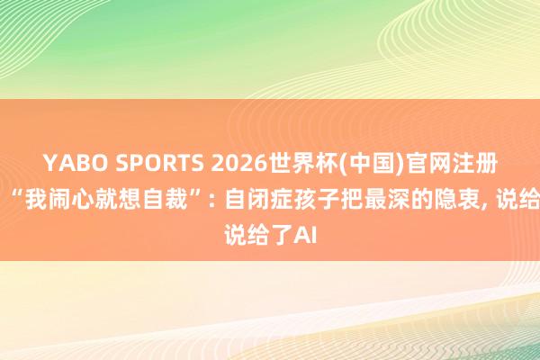 YABO SPORTS 2026世界杯(中国)官网注册登录 “我闹心就想自裁”: 自闭症孩子把最深的隐衷， 说给了AI