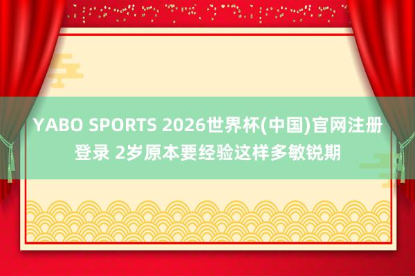 YABO SPORTS 2026世界杯(中国)官网注册登录 2岁原本要经验这样多敏锐期