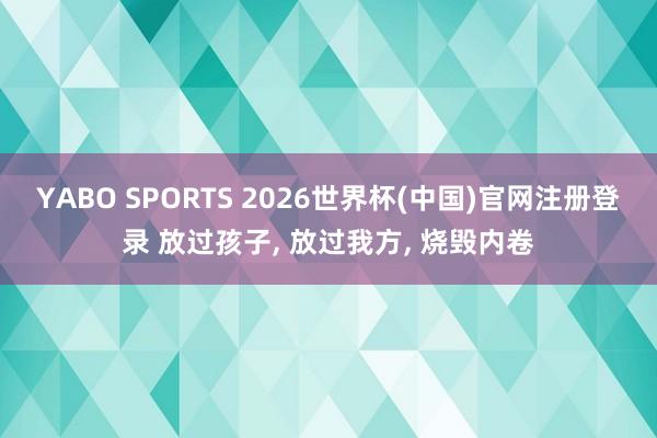 YABO SPORTS 2026世界杯(中国)官网注册登录 放过孩子， 放过我方， 烧毁内卷