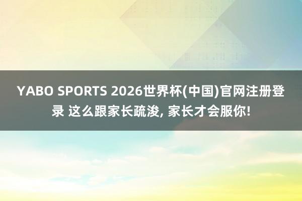 YABO SPORTS 2026世界杯(中国)官网注册登录 这么跟家长疏浚， 家长才会服你!