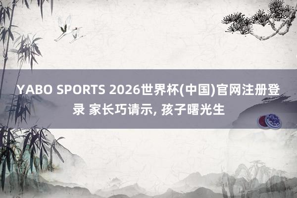 YABO SPORTS 2026世界杯(中国)官网注册登录 家长巧请示， 孩子曙光生