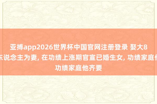 亚搏app2026世界杯中国官网注册登录 娶大8岁女东说念主为妻， 在功绩上涨期官宣已婚生女， 功绩家庭他齐要