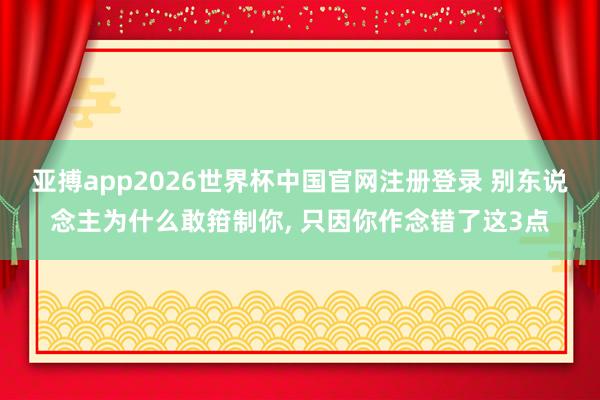 亚搏app2026世界杯中国官网注册登录 别东说念主为什么敢箝制你， 只因你作念错了这3点