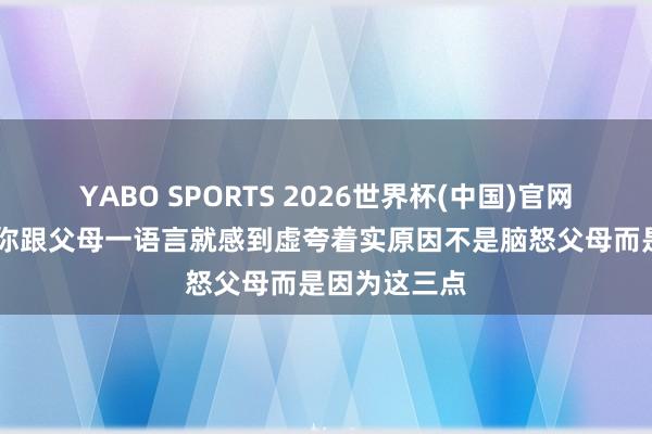 YABO SPORTS 2026世界杯(中国)官网注册登录 若你跟父母一语言就感到虚夸着实原因不是脑怒父母而是因为这三点