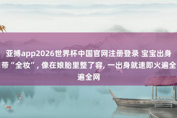 亚搏app2026世界杯中国官网注册登录 宝宝出身自带“全妆”， 像在娘胎里整了容， 一出身就速即火遍全网
