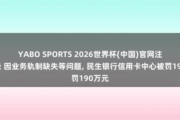YABO SPORTS 2026世界杯(中国)官网注册登录 因业务轨制缺失等问题， 民生银行信用卡中心被罚190万元