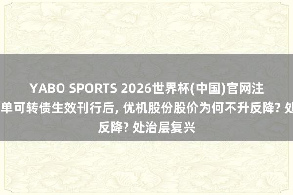 YABO SPORTS 2026世界杯(中国)官网注册登录 首单可转债生效刊行后， 优机股份股价为何不升反降? 处治层复兴