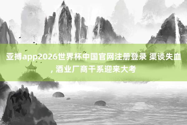 亚搏app2026世界杯中国官网注册登录 渠谈失血， 酒业厂商干系迎来大考