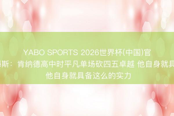 YABO SPORTS 2026世界杯(中国)官网注册登录 海斯：肯纳德高中时平凡单场砍四五卓越 他自身就具备这么的实力