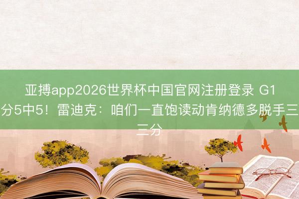 亚搏app2026世界杯中国官网注册登录 G1三分5中5！雷迪克：咱们一直饱读动肯纳德多脱手三分