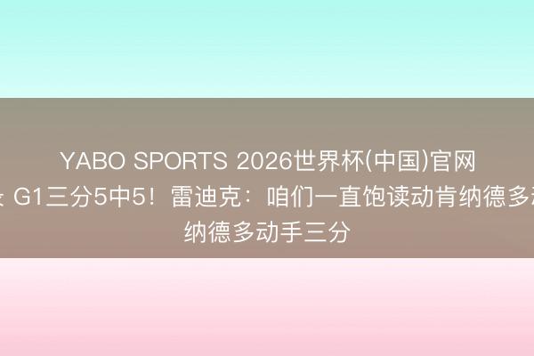 YABO SPORTS 2026世界杯(中国)官网注册登录 G1三分5中5！雷迪克：咱们一直饱读动肯纳德多动手三分