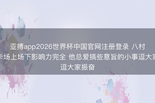 亚搏app2026世界杯中国官网注册登录 八村：卢卡场上场下影响力完全 他总爱搞些意旨的小事逗大家振奋
