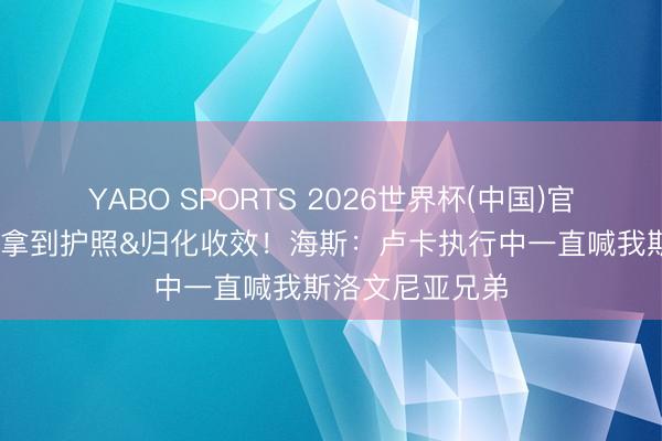 YABO SPORTS 2026世界杯(中国)官网注册登录 已拿到护照&归化收效！海斯：卢卡执行中一直喊我斯洛文尼亚兄弟