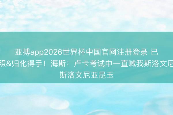 亚搏app2026世界杯中国官网注册登录 已拿到护照&归化得手！海斯：卢卡考试中一直喊我斯洛文尼亚昆玉