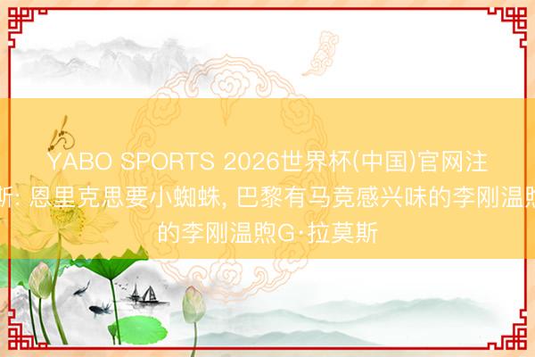 YABO SPORTS 2026世界杯(中国)官网注册登录 阿斯: 恩里克思要小蜘蛛， 巴黎有马竞感兴味的李刚温煦G·拉莫斯
