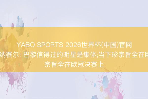 YABO SPORTS 2026世界杯(中国)官网注册登录 纳赛尔: 巴黎信得过的明星是集体;当下珍宗旨全在欧冠决赛上