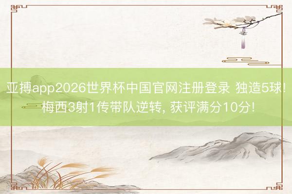 亚搏app2026世界杯中国官网注册登录 独造5球! 梅西3射1传带队逆转， 获评满分10分!