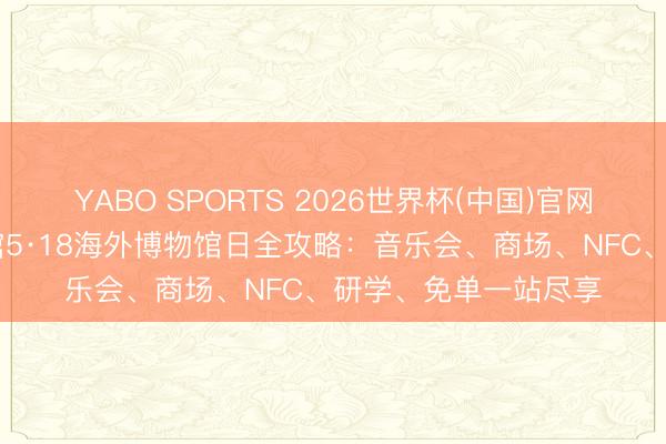 YABO SPORTS 2026世界杯(中国)官网注册登录 邹城博物馆5·18海外博物馆日全攻略：音乐会、商场、NFC、研学、免单一站尽享
