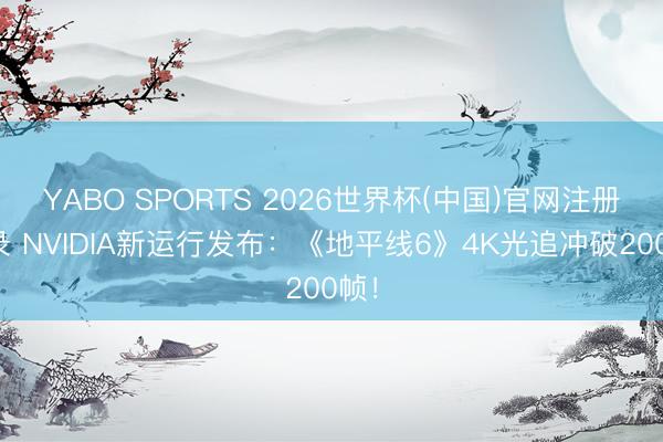 YABO SPORTS 2026世界杯(中国)官网注册登录 NVIDIA新运行发布：《地平线6》4K光追冲破200帧！