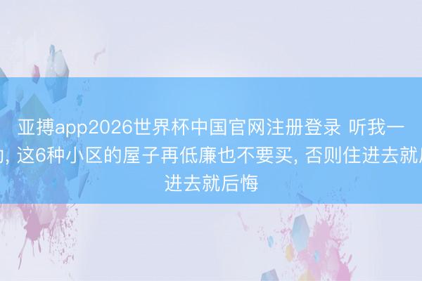 亚搏app2026世界杯中国官网注册登录 听我一句劝， 这6种小区的屋子再低廉也不要买， 否则住进去就后悔