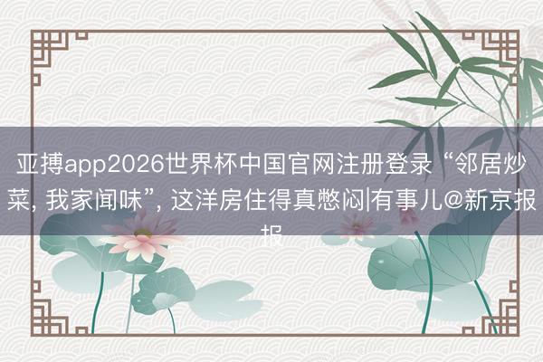 亚搏app2026世界杯中国官网注册登录 “邻居炒菜， 我家闻味”， 这洋房住得真憋闷|有事儿@新京报