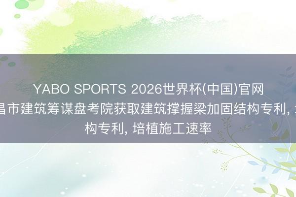YABO SPORTS 2026世界杯(中国)官网注册登录 南昌市建筑筹谋盘考院获取建筑撑握梁加固结构专利， 培植施工速率