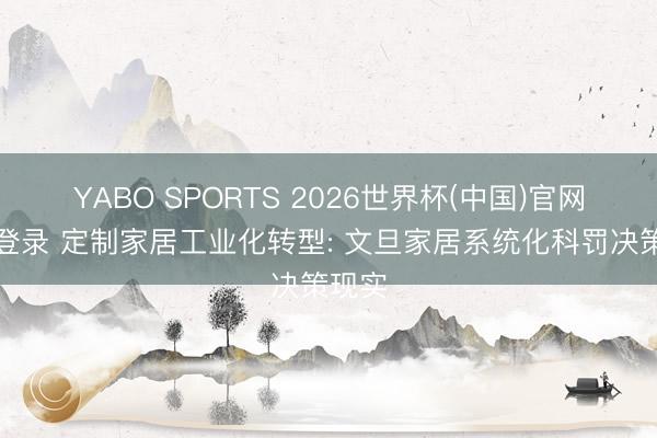YABO SPORTS 2026世界杯(中国)官网注册登录 定制家居工业化转型: 文旦家居系统化科罚决策现实