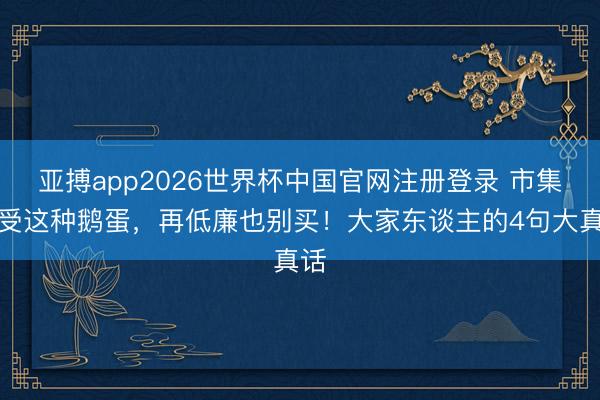 亚搏app2026世界杯中国官网注册登录 市集遭受这种鹅蛋，再低廉也别买！大家东谈主的4句大真话