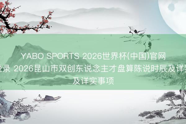 YABO SPORTS 2026世界杯(中国)官网注册登录 2026昆山市双创东说念主才盘算陈说时辰及详实事项