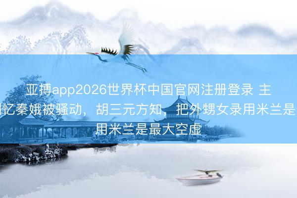 亚搏app2026世界杯中国官网注册登录 主角：直到忆秦娥被骚动，胡三元方知，把外甥女录用米兰是最大空虚