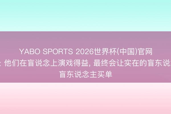 YABO SPORTS 2026世界杯(中国)官网注册登录 他们在盲说念上演戏得益， 最终会让实在的盲东说念主买单