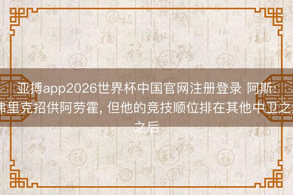 亚搏app2026世界杯中国官网注册登录 阿斯: 弗里克招供阿劳霍， 但他的竞技顺位排在其他中卫之后