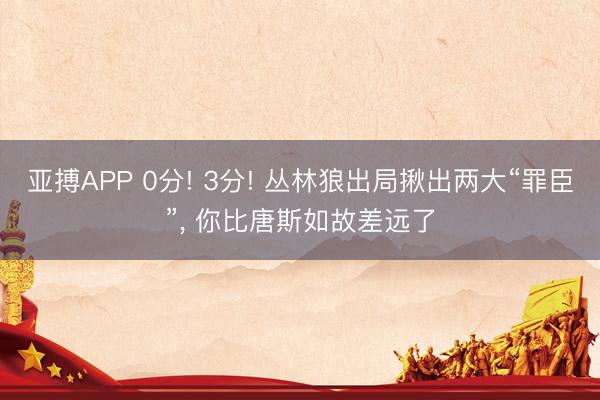 亚搏APP 0分! 3分! 丛林狼出局揪出两大“罪臣”， 你比唐斯如故差远了