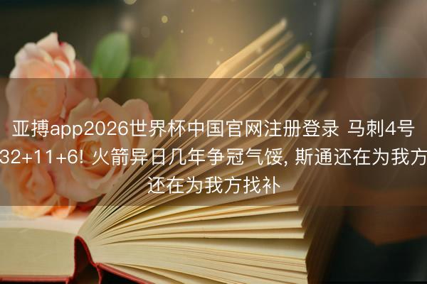 亚搏app2026世界杯中国官网注册登录 马刺4号秀轰32+11+6! 火箭异日几年争冠气馁， 斯通还在为我方找补