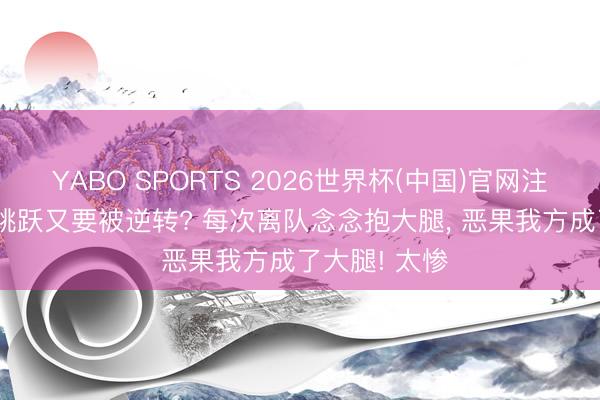 YABO SPORTS 2026世界杯(中国)官网注册登录 3-2跳跃又要被逆转? 每次离队念念抱大腿， 恶果我方成了大腿! 太惨