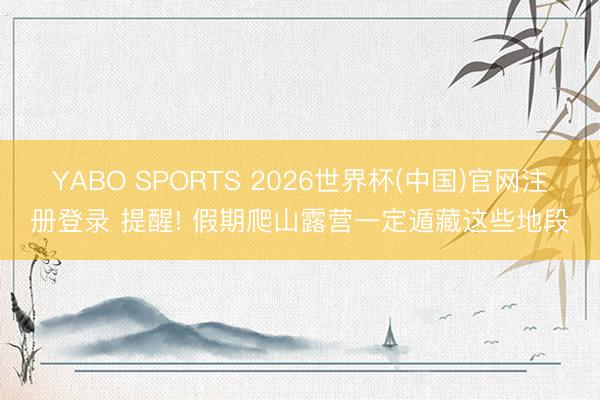 YABO SPORTS 2026世界杯(中国)官网注册登录 提醒! 假期爬山露营一定遁藏这些地段