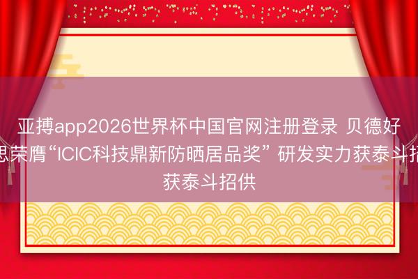 亚搏app2026世界杯中国官网注册登录 贝德好意思荣膺“ICIC科技鼎新防晒居品奖” 研发实力获泰斗招供