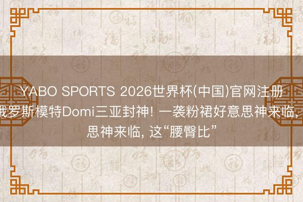YABO SPORTS 2026世界杯(中国)官网注册登录 19岁俄罗斯模特Domi三亚封神! 一袭粉裙好意思神来临，<a href=