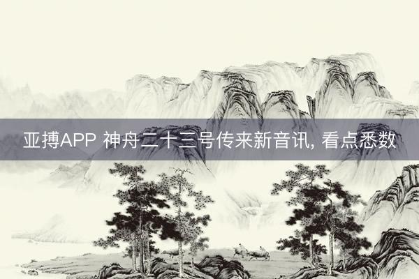 亚搏APP 神舟二十三号传来新音讯， 看点悉数