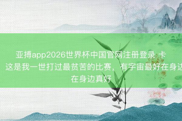 亚搏app2026世界杯中国官网注册登录 卡斯尔：这是我一世打过最贫苦的比赛，有宇宙最好在身边真好