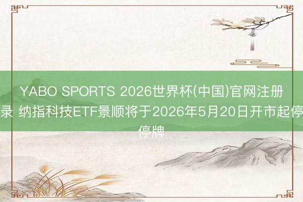 YABO SPORTS 2026世界杯(中国)官网注册登录 纳指科技ETF景顺将于2026年5月20日开市起停牌